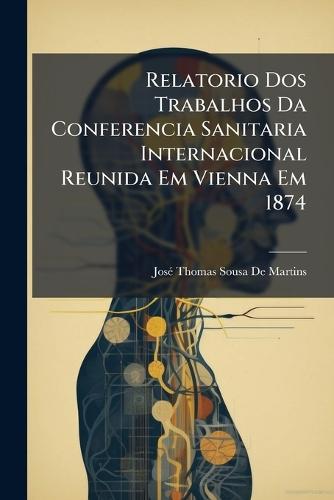Relatorio Dos Trabalhos Da Conferencia Sanitaria Internacional Reunida Em Vienna Em 1874