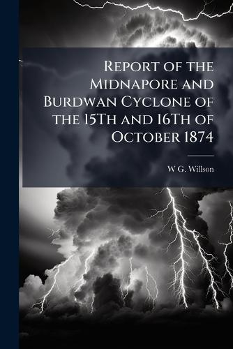 Report of the Midnapore and Burdwan Cyclone of the 15Th and 16Th of October 1874