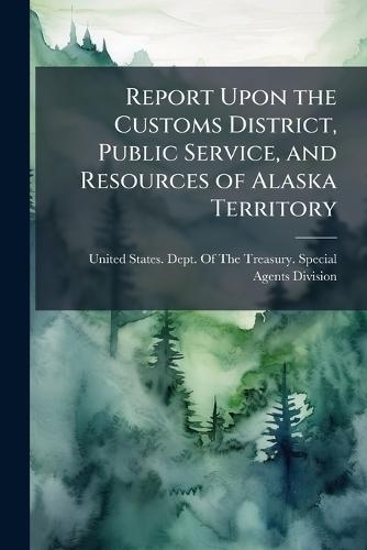 Report Upon the Customs District, Public Service, and Resources of Alaska Territory