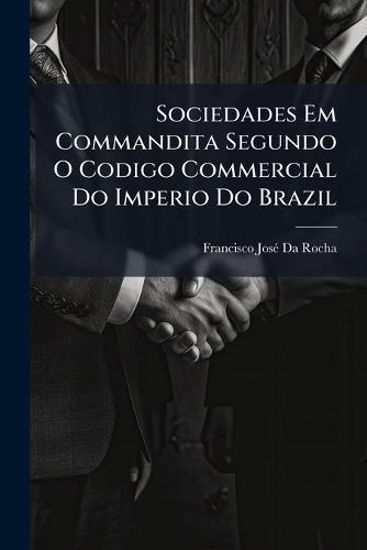 Sociedades Em Commandita Segundo O Codigo Commercial Do Imperio Do Brazil
