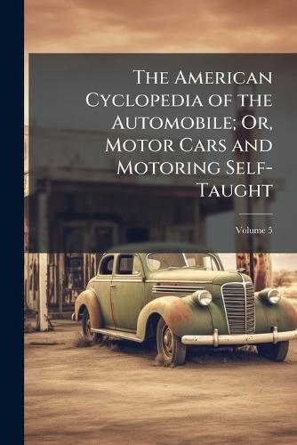 The American Cyclopedia of the Automobile; Or, Motor Cars and Motoring Self-Taught
