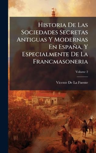Historia De Las Sociedades Secretas Antiguas Y Modernas En España, Y Especialmente De La Francmasoneria