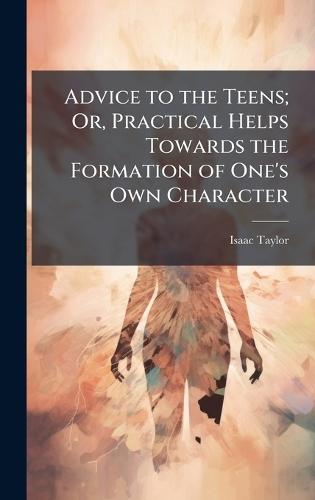 Advice to the Teens; Or, Practical Helps Towards the Formation of One's Own Character