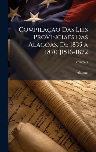 CompilaçÃ£o Das Leis Provinciaes Das Alagoas, De 1835 a 1870 [1516-1872