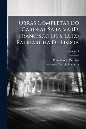 Obras Completas Do Cardeal Saraiva (D. Francisco De S. Luiz) Patriarcha De Lisboa