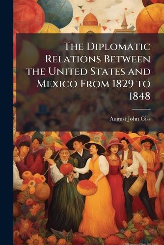 The Diplomatic Relations Between the United States and Mexico From 1829 to 1848