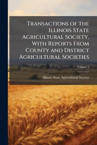 Transactions of the Illinois State Agricultural Society, With Reports From County and District Agricultural Societies