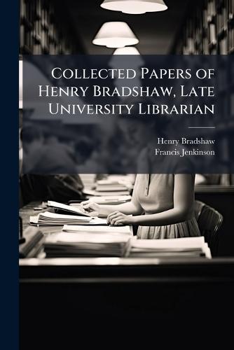 Collected Papers of Henry Bradshaw, Late University Librarian