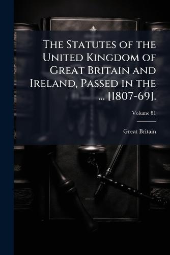 The Statutes of the United Kingdom of Great Britain and Ireland, Passed in the ... [1807-69].