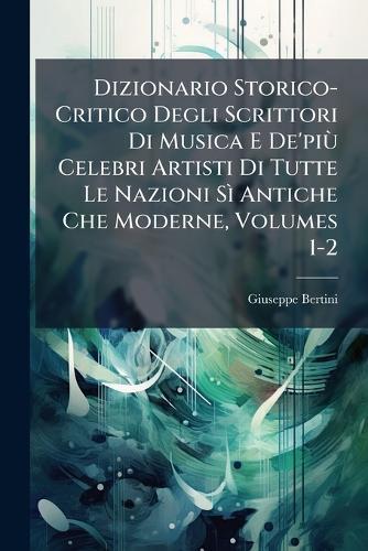 Dizionario Storico-Critico Degli Scrittori Di Musica E De'piÃ¹ Celebri Artisti Di Tutte Le Nazioni SÃ¬ Antiche Che Moderne, Volumes 1-2