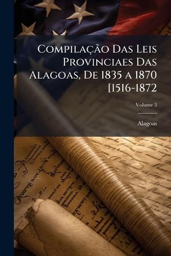 CompilaçÃ£o Das Leis Provinciaes Das Alagoas, De 1835 a 1870 [1516-1872