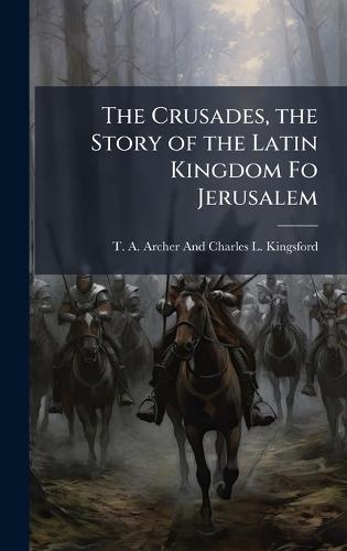 The Crusades, the Story of the Latin Kingdom Fo Jerusalem