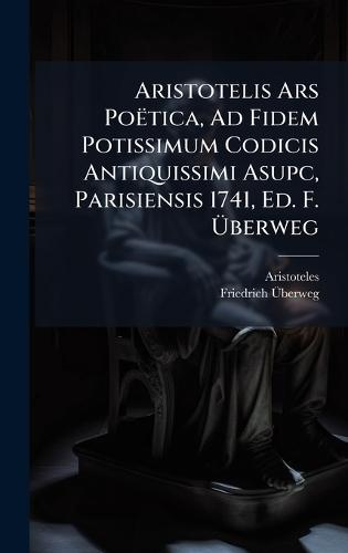 Aristotelis Ars Poëtica, Ad Fidem Potissimum Codicis Antiquissimi Asupc, Parisiensis 1741, Ed. F. Ãberweg