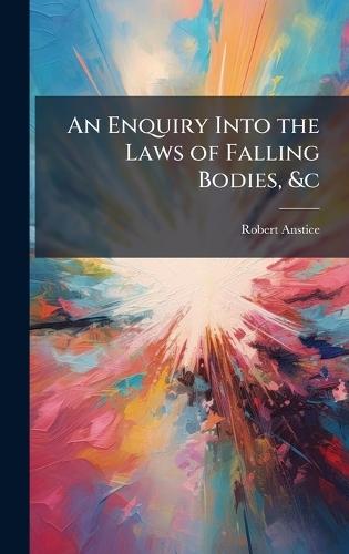 An Enquiry Into the Laws of Falling Bodies, &c
