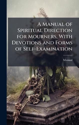 A Manual of Spiritual Direction for Mourners, With Devotions and Forms of Self-Examination