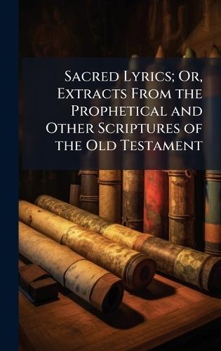 Sacred Lyrics; Or, Extracts From the Prophetical and Other Scriptures of the Old Testament