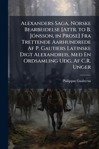 Alexanders Saga, Norske Bearbeidelse [Attr. to B. JÃ3nsson, in Prose] Fra Trettende Aarhundrede Af P. Gautiers Latinske Digt Alexandreis, Med En Ordsamling Udg. Af C.R. Unger