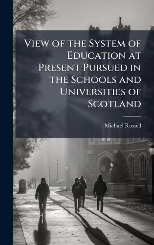 View of the System of Education at Present Pursued in the Schools and Universities of Scotland