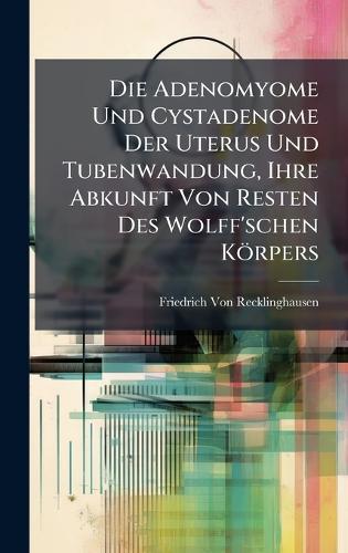 Die Adenomyome Und Cystadenome Der Uterus Und Tubenwandung, Ihre Abkunft Von Resten Des Wolff'schen Körpers