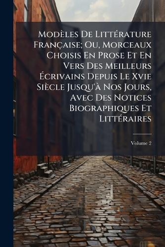 Modèles De LittÃ(c)rature Française; Ou, Morceaux Choisis En Prose Et En Vers Des Meilleurs Ãcrivains Depuis Le Xvie Siècle Jusqu'Ã Nos Jours, Avec Des Notices Biographiques Et LittÃ(c)raires
