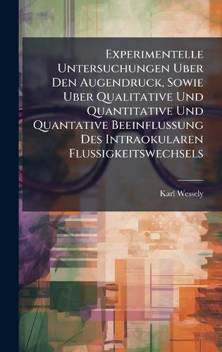 Experimentelle Untersuchungen Uber Den Augendruck, Sowie Uber Qualitative Und Quantitative Und Quantative Beeinflussung Des Intraokularen Flussigkeitswechsels