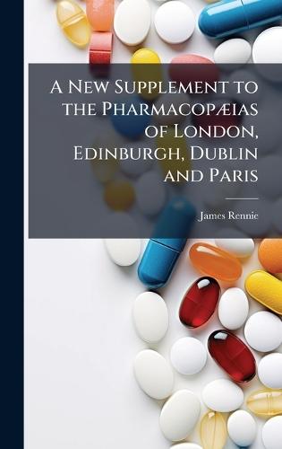 A New Supplement to the PharmacopÃ]ias of London, Edinburgh, Dublin and Paris