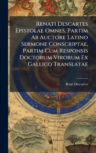 Renati Descartes Epistolae Omnes, Partim Ab Auctore Latino Sermone Conscriptae, Partim Cum Responsis Doctorum Virorum Ex Gallico Translatae