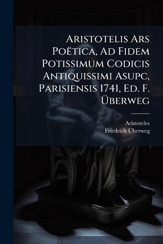 Aristotelis Ars Poëtica, Ad Fidem Potissimum Codicis Antiquissimi Asupc, Parisiensis 1741, Ed. F. Ãberweg