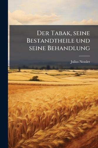 Der Tabak, seine Bestandtheile und seine Behandlung