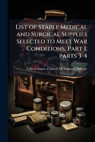 List of Staple Medical and Surgical Supplies Selected to Meet War Conditions, Part 1; parts 3-4