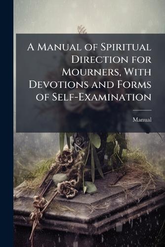 A Manual of Spiritual Direction for Mourners, With Devotions and Forms of Self-Examination
