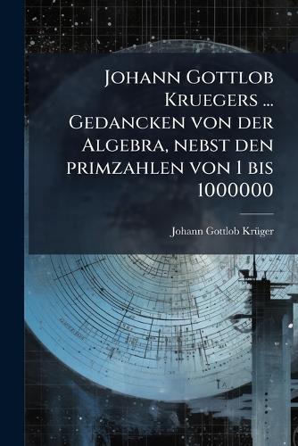Johann Gottlob Kruegers ... Gedancken von der Algebra, nebst den primzahlen von 1 bis 1000000