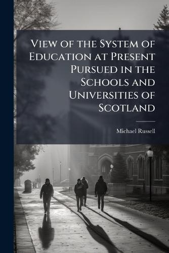 View of the System of Education at Present Pursued in the Schools and Universities of Scotland