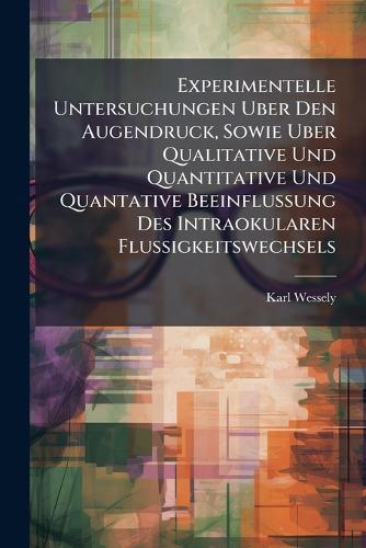 Experimentelle Untersuchungen Uber Den Augendruck, Sowie Uber Qualitative Und Quantitative Und Quantative Beeinflussung Des Intraokularen Flussigkeitswechsels