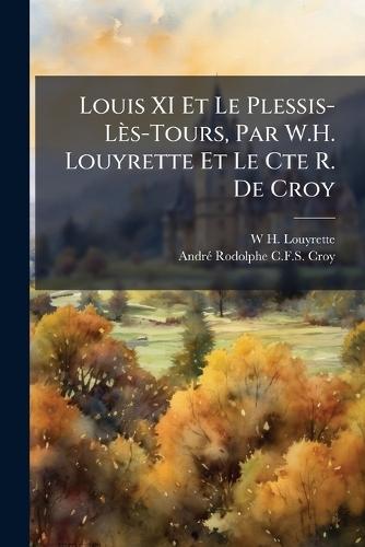 Louis XI Et Le Plessis-Lès-Tours, Par W.H. Louyrette Et Le Cte R. De Croy