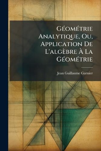 GÃ(c)omÃ(c)trie Analytique, Ou, Application De L'algèbre Ã La GÃ(c)omÃ(c)trie