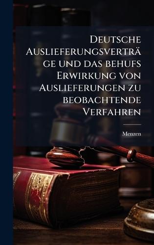 Deutsche Auslieferungsverträge und das behufs Erwirkung von Auslieferungen zu beobachtende Verfahren
