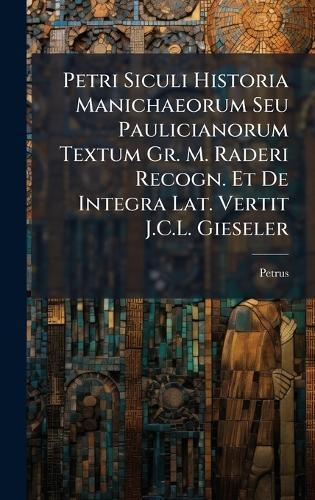 Petri Siculi Historia Manichaeorum Seu Paulicianorum Textum Gr. M. Raderi Recogn. Et De Integra Lat. Vertit J.C.L. Gieseler