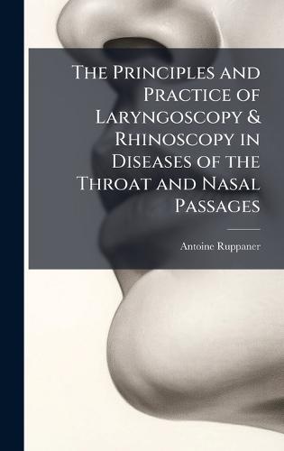 The Principles and Practice of Laryngoscopy & Rhinoscopy in Diseases of the Throat and Nasal Passages