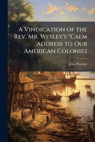A Vindication of the Rev. Mr. Wesley's ""Calm Address to Our American Colonies