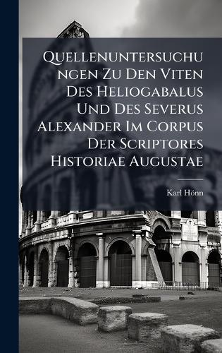 Quellenuntersuchungen Zu Den Viten Des Heliogabalus Und Des Severus Alexander Im Corpus Der Scriptores Historiae Augustae