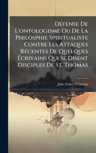DÃ(c)fense De L'ontologisme Ou De La Philosphie Spiritualiste Contre Les Attaques RÃ(c)centes De Quelques Ãcrivains Qui Se Disent Disciples De St. Thomas