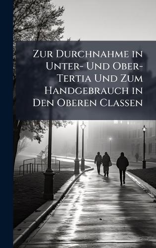 Zur Durchnahme in Unter- Und Ober-Tertia Und Zum Handgebrauch in Den Oberen Classen