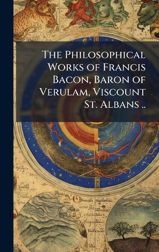 The Philosophical Works of Francis Bacon, Baron of Verulam, Viscount St. Albans ..