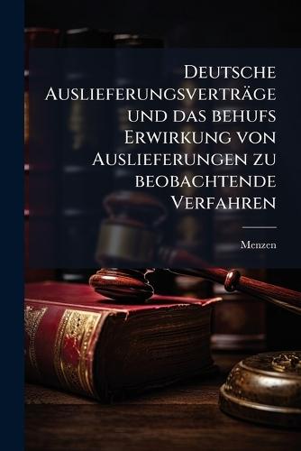 Deutsche Auslieferungsverträge und das behufs Erwirkung von Auslieferungen zu beobachtende Verfahren