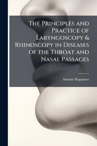 The Principles and Practice of Laryngoscopy & Rhinoscopy in Diseases of the Throat and Nasal Passages