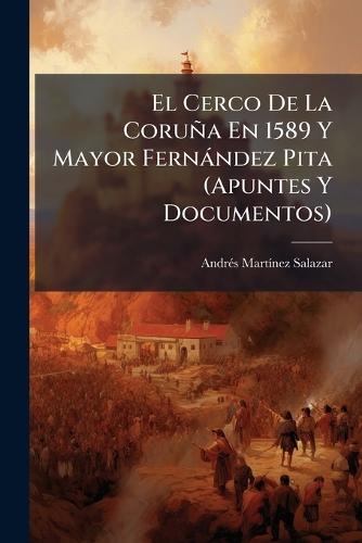 El Cerco De La Coruña En 1589 Y Mayor Fernàndez Pita (Apuntes Y Documentos)