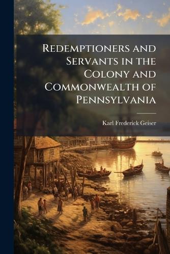 Redemptioners and Servants in the Colony and Commonwealth of Pennsylvania