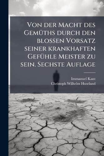 Von der Macht des GemÃ1/4ths durch den blossen Vorsatz seiner krankhaften GefÃ1/4hle Meister zu sein. Sechste Auflage