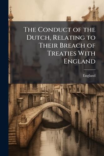 The Conduct of the Dutch, Relating to Their Breach of Treaties With England